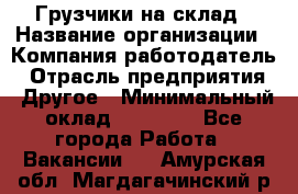 Грузчики на склад › Название организации ­ Компания-работодатель › Отрасль предприятия ­ Другое › Минимальный оклад ­ 25 000 - Все города Работа » Вакансии   . Амурская обл.,Магдагачинский р-н